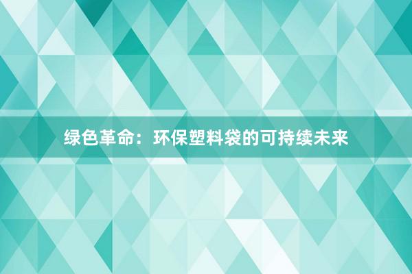 绿色革命：环保塑料袋的可持续未来