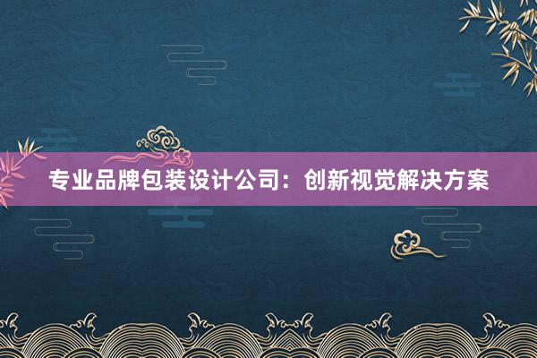 专业品牌包装设计公司：创新视觉解决方案