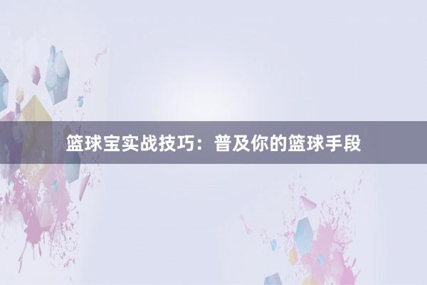 篮球宝实战技巧：普及你的篮球手段