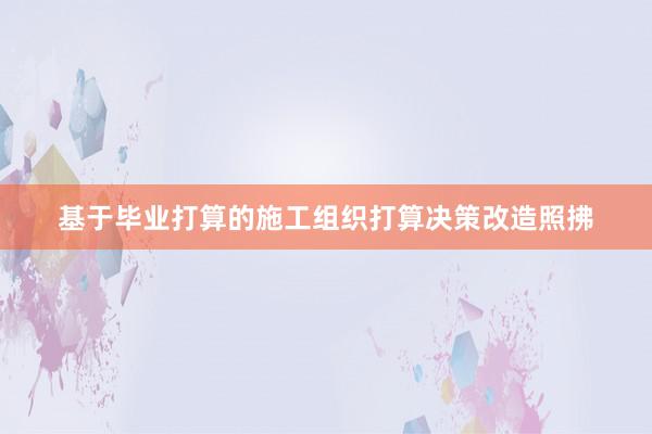 基于毕业打算的施工组织打算决策改造照拂