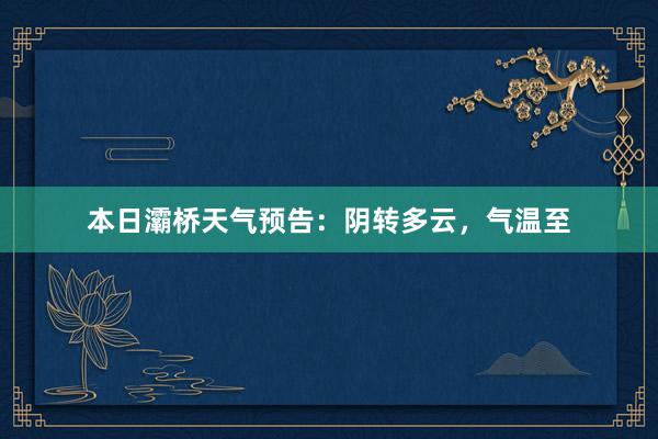 本日灞桥天气预告：阴转多云，气温至