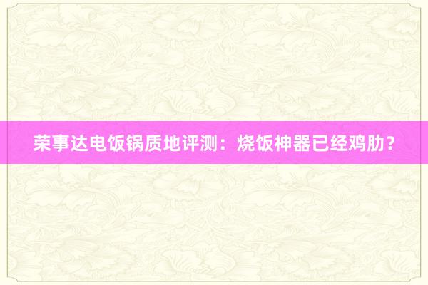 荣事达电饭锅质地评测：烧饭神器已经鸡肋？